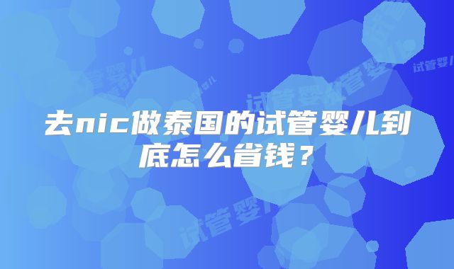 去nic做泰国的试管婴儿到底怎么省钱？