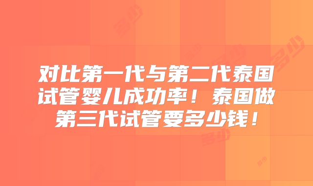 对比第一代与第二代泰国试管婴儿成功率！泰国做第三代试管要多少钱！