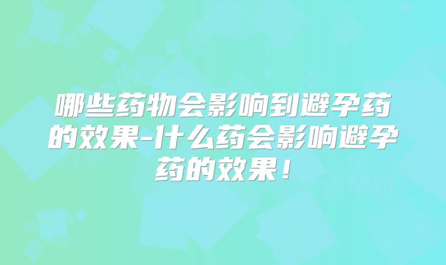哪些药物会影响到避孕药的效果-什么药会影响避孕药的效果！