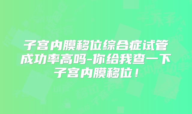 子宫内膜移位综合症试管成功率高吗-你给我查一下子宫内膜移位!