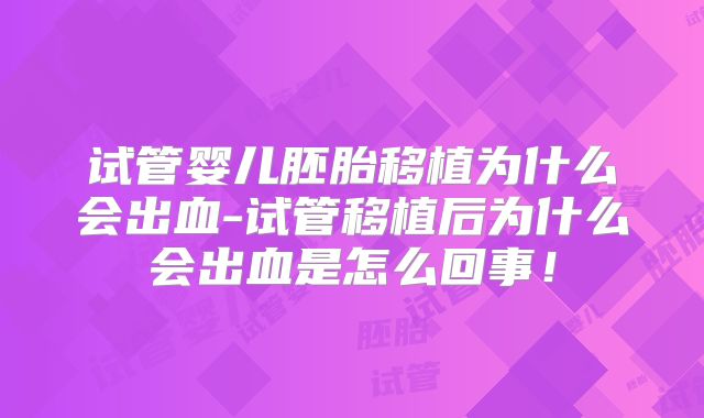 试管婴儿胚胎移植为什么会出血-试管移植后为什么会出血是怎么回事！