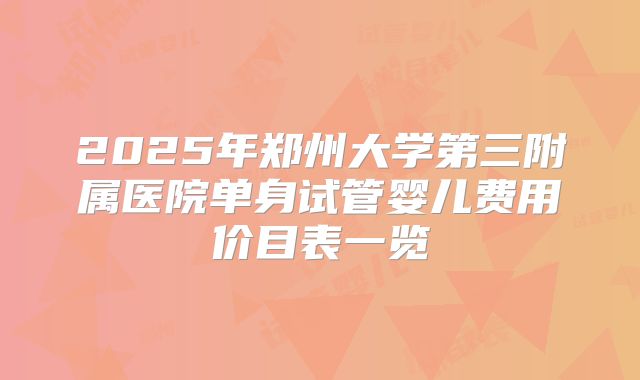 2025年郑州大学第三附属医院单身试管婴儿费用价目表一览