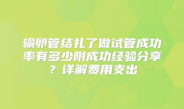 输卵管结扎了做试管成功率有多少附成功经验分享？详解费用支出