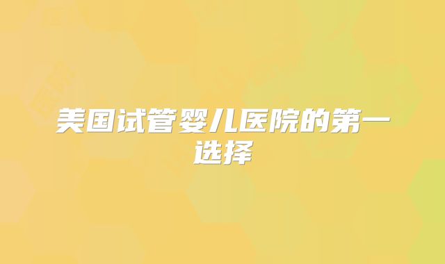 美国试管婴儿医院的第一选择