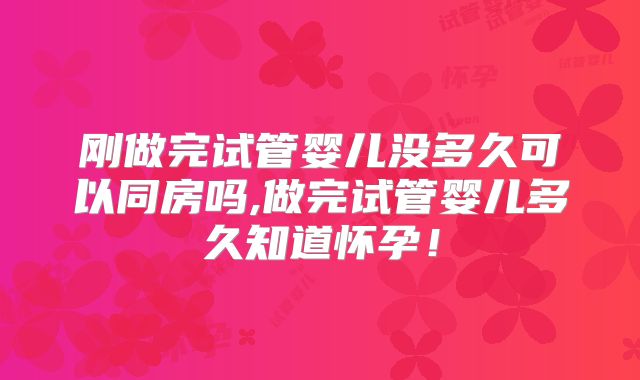刚做完试管婴儿没多久可以同房吗,做完试管婴儿多久知道怀孕！
