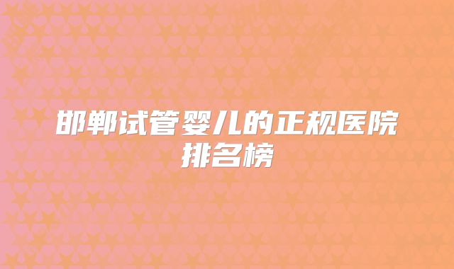 邯郸试管婴儿的正规医院排名榜