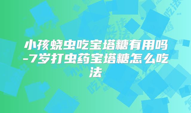 小孩蛲虫吃宝塔糖有用吗-7岁打虫药宝塔糖怎么吃法