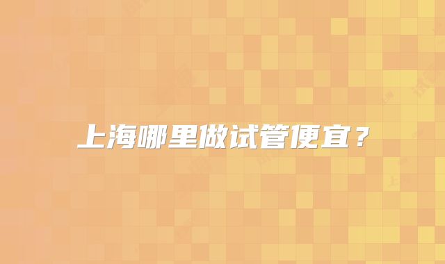 上海哪里做试管便宜？