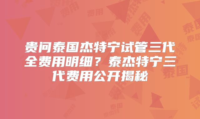 贵问泰国杰特宁试管三代全费用明细？泰杰特宁三代费用公开揭秘