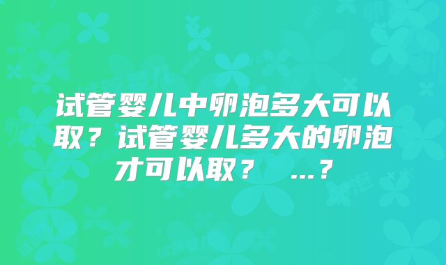 试管婴儿中卵泡多大可以取？试管婴儿多大的卵泡才可以取？ ...？