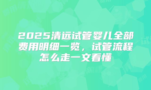 2025清远试管婴儿全部费用明细一览，试管流程怎么走一文看懂