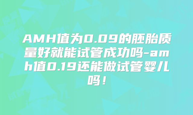 AMH值为0.09的胚胎质量好就能试管成功吗-amh值0.19还能做试管婴儿吗!