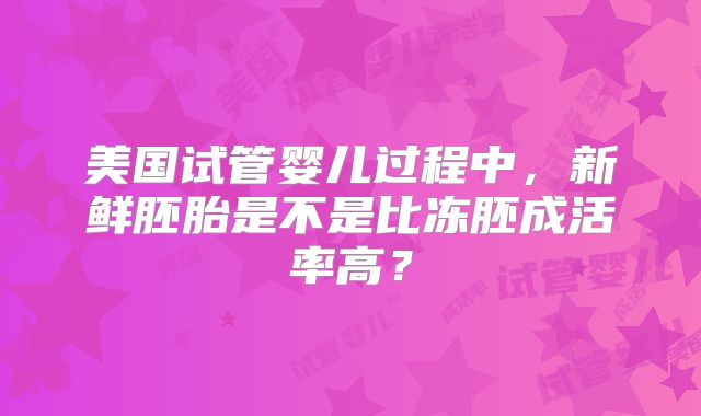 美国试管婴儿过程中，新鲜胚胎是不是比冻胚成活率高？