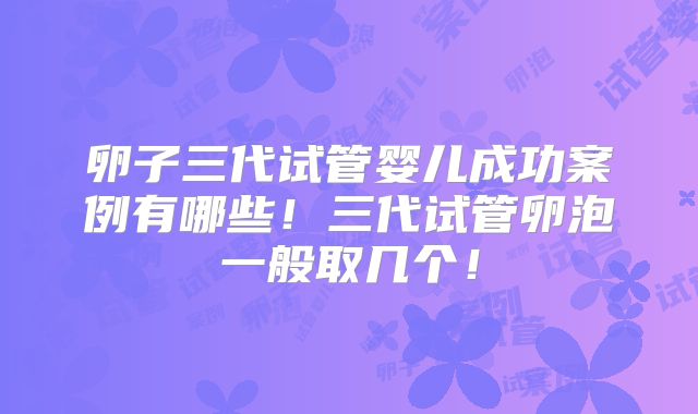 卵子三代试管婴儿成功案例有哪些!三代试管卵泡一般取几个!