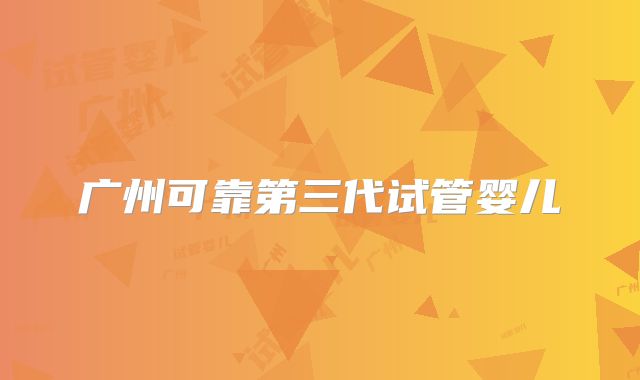 广州可靠第三代试管婴儿