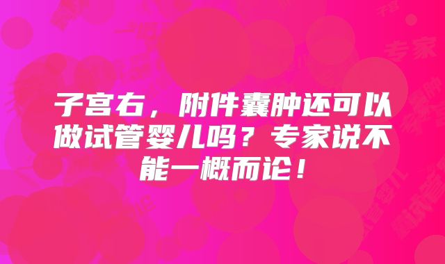 子宫右，附件囊肿还可以做试管婴儿吗？专家说不能一概而论！