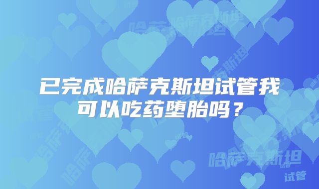 已完成哈萨克斯坦试管我可以吃药堕胎吗？