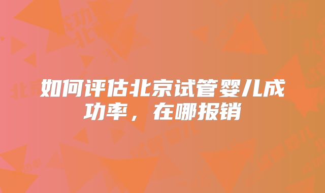 如何评估北京试管婴儿成功率,在哪报销