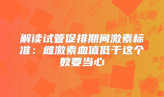 解读试管促排期间激素标准：雌激素血值低于这个数要当心