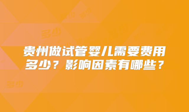 贵州做试管婴儿需要费用多少？影响因素有哪些？