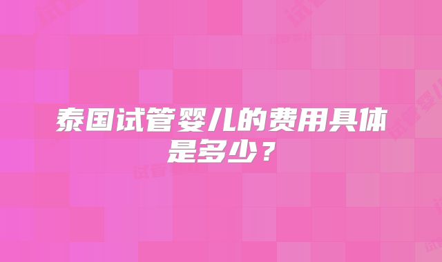 泰国试管婴儿的费用具体是多少？