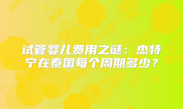 试管婴儿费用之谜：杰特宁在泰国每个周期多少？