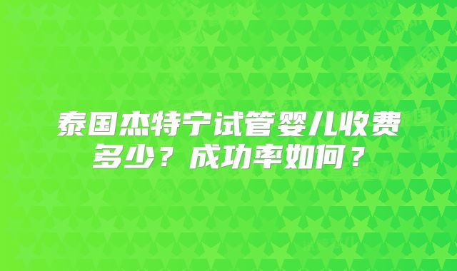 泰国杰特宁试管婴儿收费多少？成功率如何？