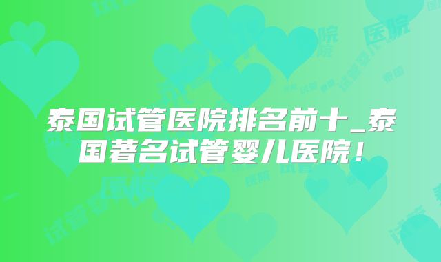 泰国试管医院排名前十_泰国著名试管婴儿医院!