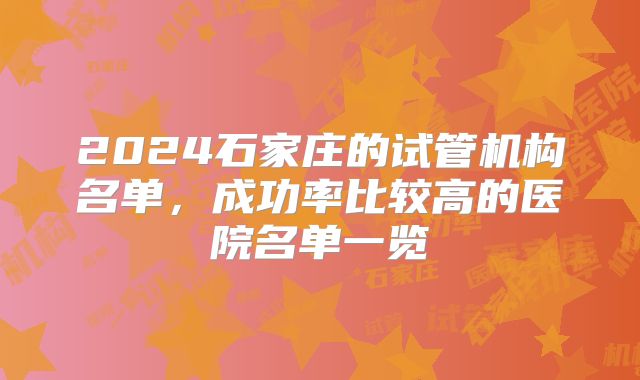 2024石家庄的试管机构名单，成功率比较高的医院名单一览