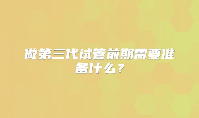 做第三代试管前期需要准备什么?