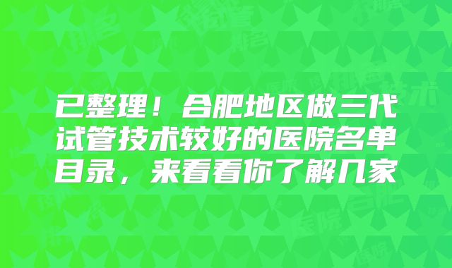 已整理！合肥地区做三代试管技术较好的医院名单目录，来看看你了解几家