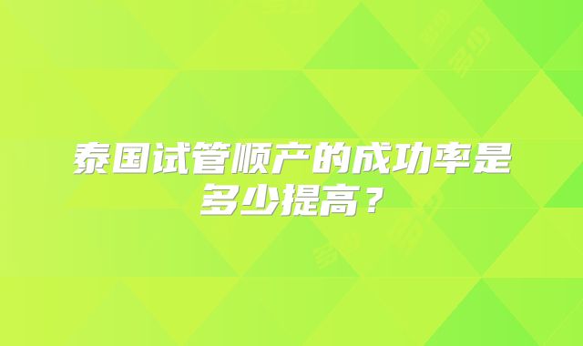 泰国试管顺产的成功率是多少提高？