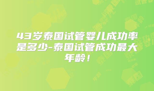 43岁泰国试管婴儿成功率是多少-泰国试管成功最大年龄！