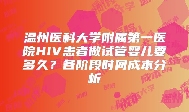 温州医科大学附属第一医院HIV患者做试管婴儿要多久?各阶段时间成本分析