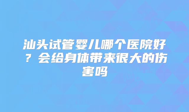 汕头试管婴儿哪个医院好？会给身体带来很大的伤害吗