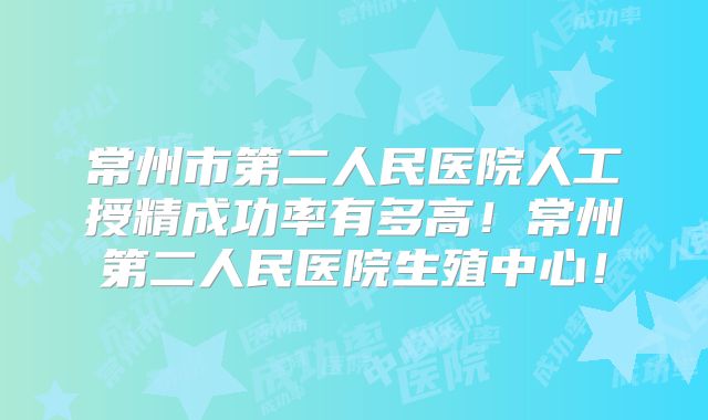 常州市第二人民医院人工授精成功率有多高!常州第二人民医院生殖中心!