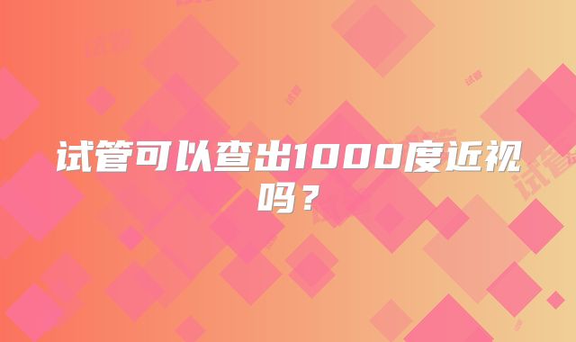 试管可以查出1000度近视吗？