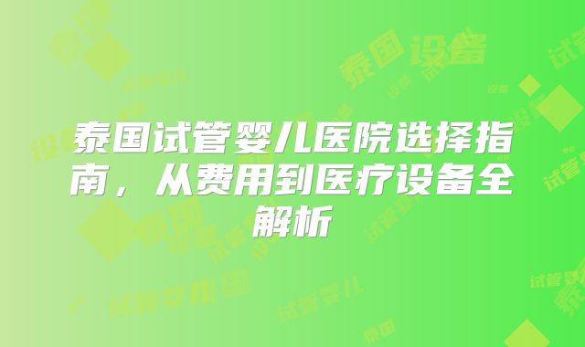 泰国试管婴儿医院选择指南，从费用到医疗设备全解析