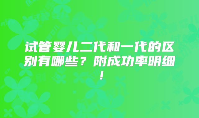 试管婴儿二代和一代的区别有哪些？附成功率明细！