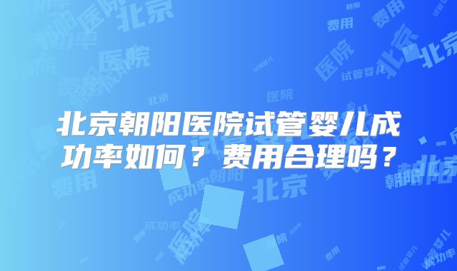 北京朝阳医院试管婴儿成功率如何？费用合理吗？