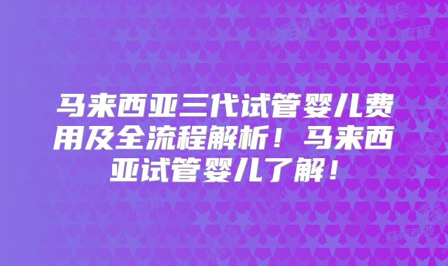 马来西亚三代试管婴儿费用及全流程解析！马来西亚试管婴儿了解！