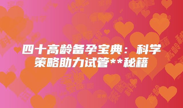 四十高龄备孕宝典：科学策略助力试管**秘籍