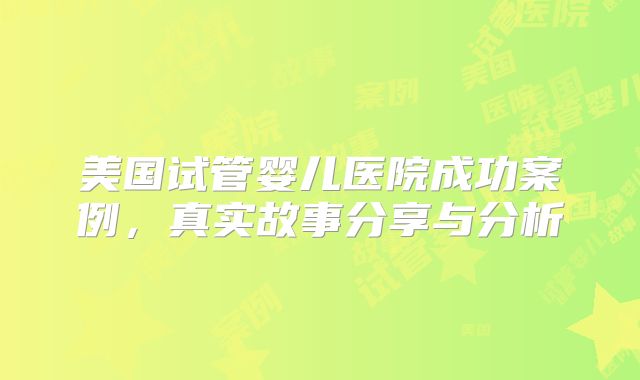 美国试管婴儿医院成功案例，真实故事分享与分析