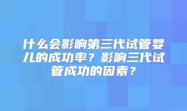 什么会影响第三代试管婴儿的成功率？影响三代试管成功的因素？