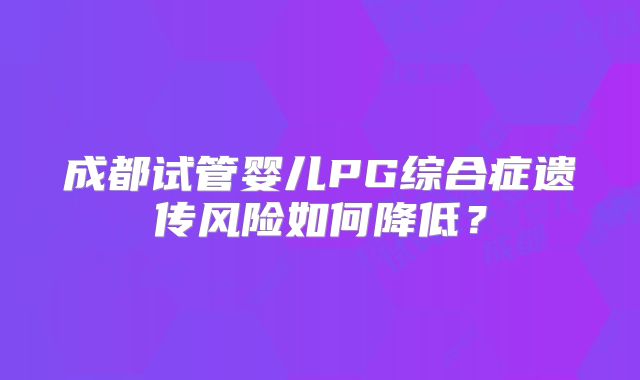 成都试管婴儿PG综合症遗传风险如何降低?