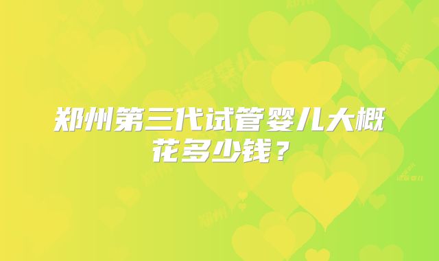 郑州第三代试管婴儿大概花多少钱？