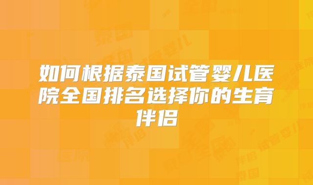 如何根据泰国试管婴儿医院全国排名选择你的生育伴侣