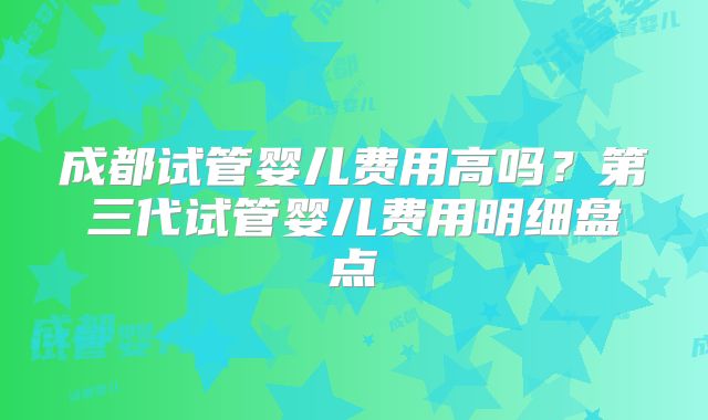 成都试管婴儿费用高吗？第三代试管婴儿费用明细盘点