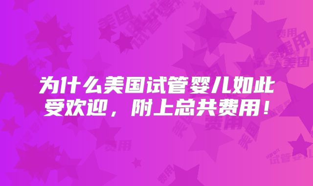 为什么美国试管婴儿如此受欢迎,附上总共费用!