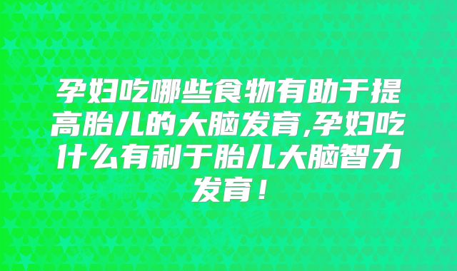 孕妇吃哪些食物有助于提高胎儿的大脑发育,孕妇吃什么有利于胎儿大脑智力发育!